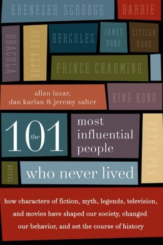 The 101 Most Influential People Who Never Lived - How Characters of Fiction, Myth, Legends, Television, and Movies Have Shaped Our Society, Changed Our Behavior, and Set the Course of History