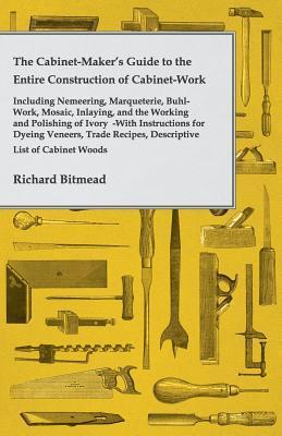 The Cabinet-Maker's Guide to the Entire Construction of Cabinet-Work Including Nemeering, Marqueterie, Buhl-Work, Mosaic, Inlaying, and the Working and Polishing of Ivory