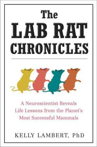 The Lab Rat Chronicles - A Neuroscientist Reveals Life Lessons From the Planet's Most Successful Mammals