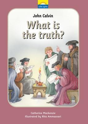 John Calvin: What Is the Truth? The True Story of John Calvin and the Reformation