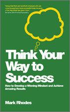 Think Your Way To Success - How To Develop A Winning Mindset And Achieve Amazing Results