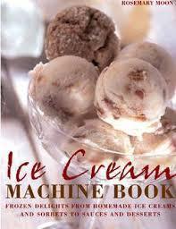 Ice Cream Machine Cookbook : Frozen Delights from Homemade Ice Creams and Sorbets to Sauces and Desserts - Thryft