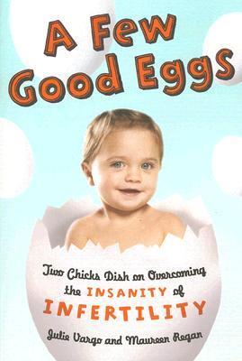 A Few Good Eggs: Two Chicks Dish on Overcoming the Insanity of Infertility