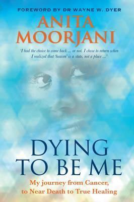 Dying to Be Me: My Journey from Cancer, to Near Death, to True Healing