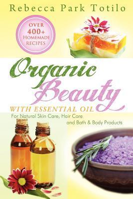 Organic Beauty with Essential Oil: Over 400 Homemade Recipes for Natural Skin Care, Hair Care and Bath & Body Products