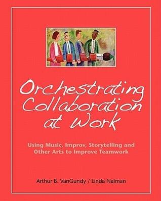 Orchestrating Collaboration at Work : Using Music, Improv, Storytelling, and Other Arts to Improve Teamwork - Thryft