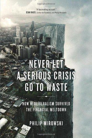 Never Let a Serious Crisis Go to Waste : How Neoliberalism Survived the Financial Meltdown