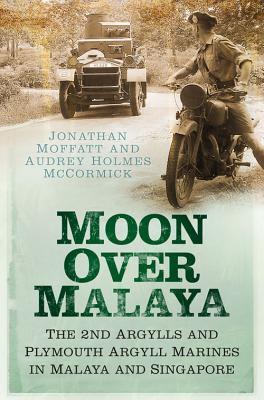 Moon Over Malaya: The 2nd Argylls and Plymouth Argyll Royal Marines in Malaya and Singapore