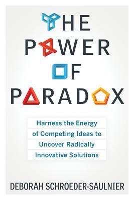The Power of Paradox: Harness the Energy of Competing Ideas to Uncover Radically Innovative Solutions