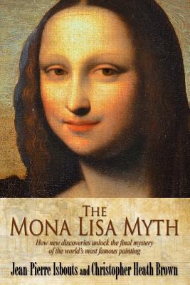 The Mona Lisa Myth - How New Discoveries Unlock the Final Mystery of the World's Most Famous Painting