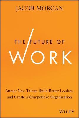 The Future of Work : Attract New Talent, Build Better Leaders, and Create a Competitive Organization
