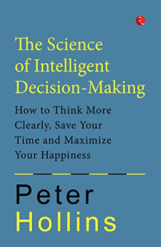 Science of Intelligent Decision-Making: How to Think More Clearly, Save Your Time and Maximize Your Happiness