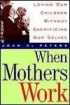 When Mothers Work: Loving Our Children Without Sacrificing Our Selves