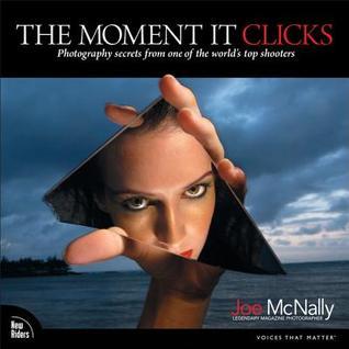 The Moment It Clicks - Photography Secrets from One of the World's Top Shooters