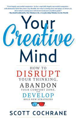 Your Creative Mind: Disrupt Your Thinking, Abandon Your Comfort Zone, Develop Bold New Strategies