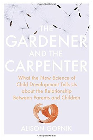 The Gardener and the Carpenter: What the New Science of Child Development Tells Us About the Relationship Between Parents and Children