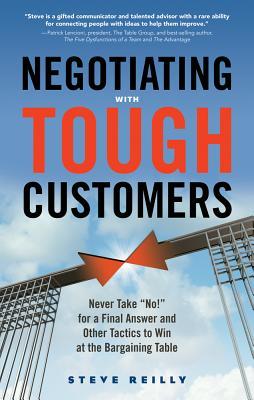 Negotiating with Tough Customers: Never Take "No!" for a Final Answer and Other Tactics to Win at the Bargaining Table