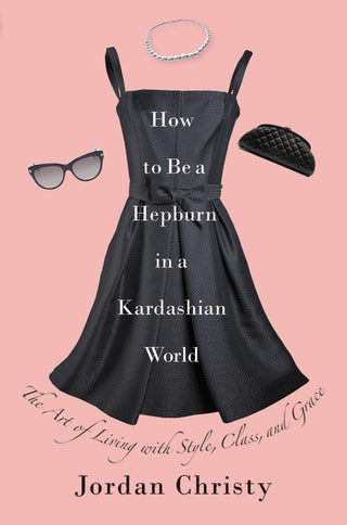 How to Be a Hepburn in a Kardashian World: The Art of Living With Style, Class, and Grace