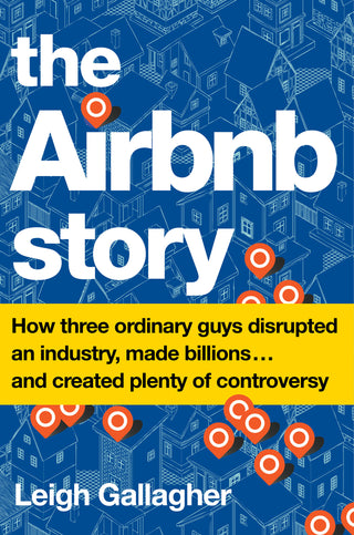 The Airbnb Story: How Three Ordinary Guys Disrupted an Industry, Made Billions . . . And Created Plenty of Controversy