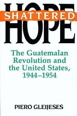 Shattered Hope: The Guatemalan Revolution and the United States, 1944-1954 - Thryft