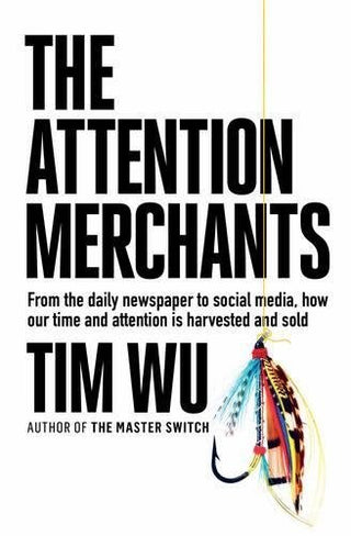 The Attention Merchants: From the Daily Newspaper to Social Media, How Our Time and Attention Is Harvested and Sold