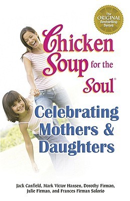 Chicken Soup for the Soul Celebrating Mothers and Daughters: A Celebration of Our Most Important Bond