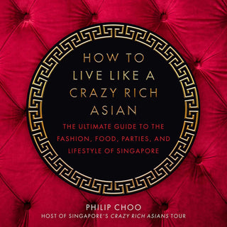 How to Live Like a Crazy Rich Asian: The Ultimate Guide to the Fashion, Food, Parties, and Lifestyle of Singapore