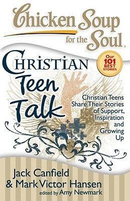 Chicken Soup for the Soul: Christian Teen Talk: Christian Teens Share Their Stories of Support, Inspiration and Growing Up