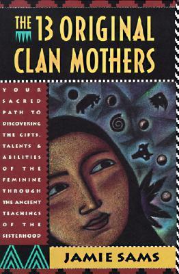 The Thirteen Original Clan Mothers: Your Sacred Path to Discovering the Gifts, Talents, and Abilities of the Feminine