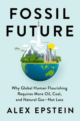 Fossil Future : Why Global Human Florishing Requires More Oil, Coal, and Natural Gas - Not Less - Thryft