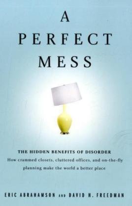 Perfect Mess, A: The Hidden Benefits of Disorder--How Crammed Closets, Cluttered Offices, and On-the-Fly Planning Make the World a Better Place