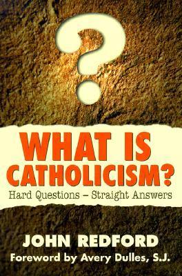 What Is Catholicism? Hard Questions-- Straight Answers