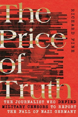 The Price of Truth: The Journalist Who Defied Military Censors to Report the Fall of Nazi Germany