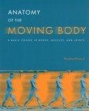 Anatomy Of The Moving Body - A Basic Course In Bones, Muscles, And Joints - Thryft