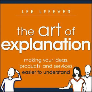 The Art of Explanation : Making your Ideas, Products, and Services Easier to Understand - Thryft